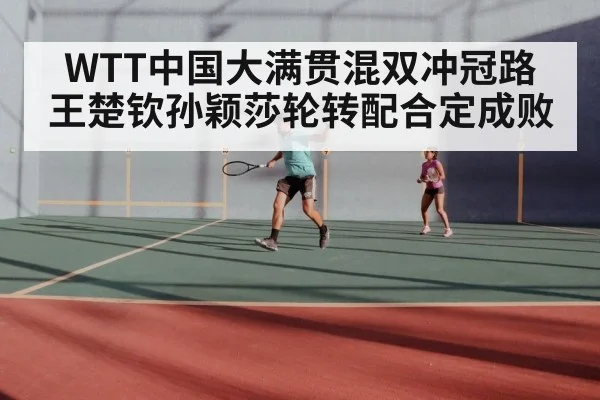 WTT中国大满贯混双冲冠路 王楚钦孙颖莎轮转配合定成败