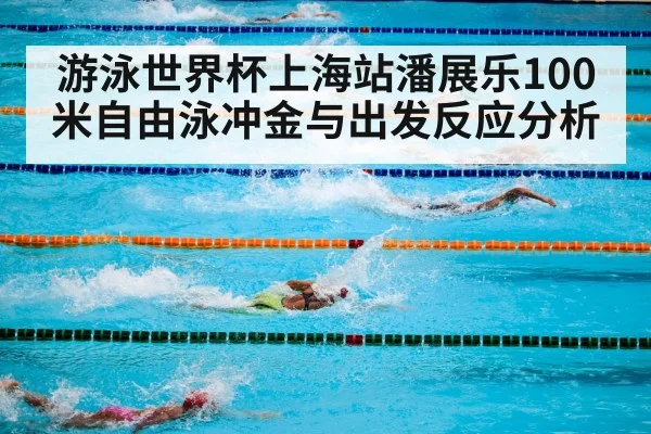 游泳世界杯上海站潘展乐100米自由泳冲金与出发反应分析
