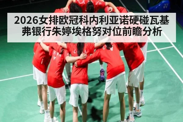 2026女排欧冠科内利亚诺硬碰瓦基弗银行朱婷埃格努对位前瞻分析