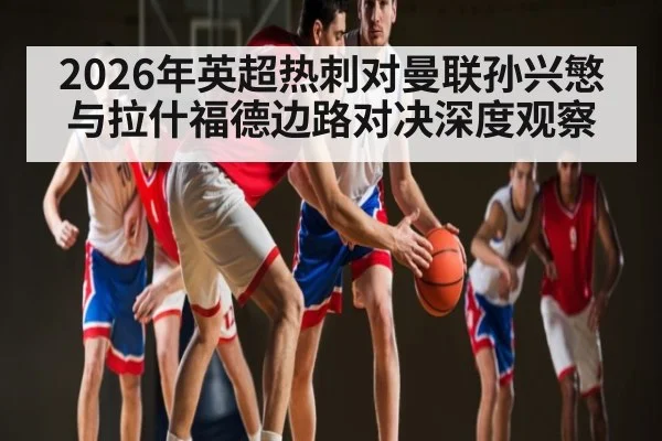 2026年英超热刺对曼联孙兴慜与拉什福德边路对决深度观察